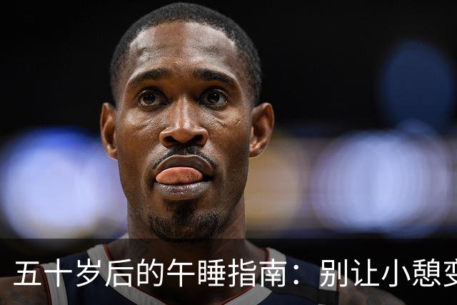 五十岁后的午睡指南：别让小憩变成大麻烦！